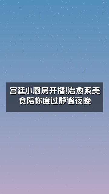 抖音甄嬛传助眠好剧视频封面：宫廷小厨房开播！治愈系美食陪你度过静谧夜晚